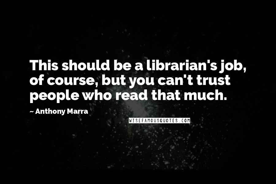 Anthony Marra Quotes: This should be a librarian's job, of course, but you can't trust people who read that much.