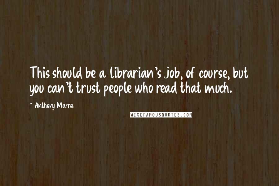 Anthony Marra Quotes: This should be a librarian's job, of course, but you can't trust people who read that much.