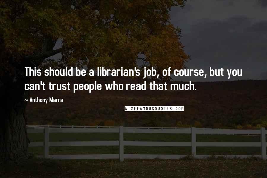 Anthony Marra Quotes: This should be a librarian's job, of course, but you can't trust people who read that much.