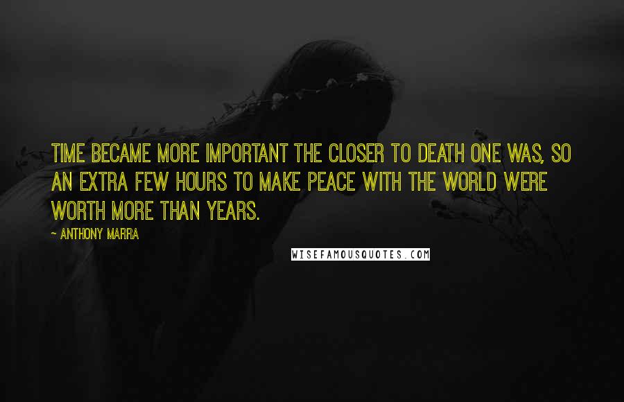 Anthony Marra Quotes: Time became more important the closer to death one was, so an extra few hours to make peace with the world were worth more than years.