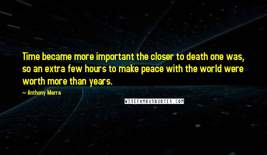 Anthony Marra Quotes: Time became more important the closer to death one was, so an extra few hours to make peace with the world were worth more than years.