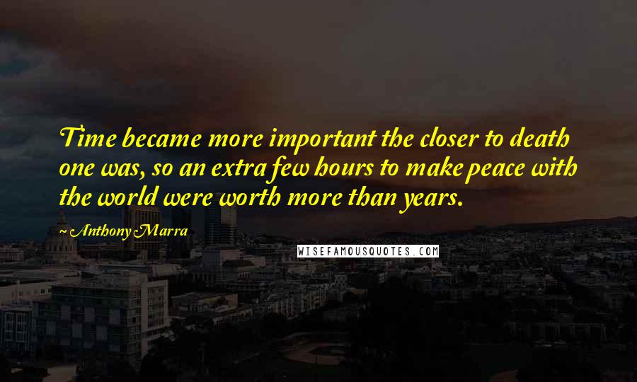 Anthony Marra Quotes: Time became more important the closer to death one was, so an extra few hours to make peace with the world were worth more than years.