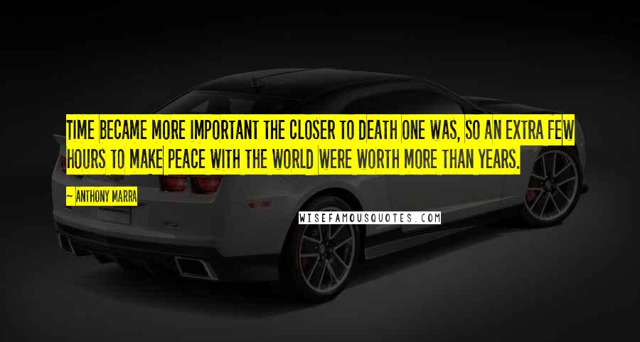 Anthony Marra Quotes: Time became more important the closer to death one was, so an extra few hours to make peace with the world were worth more than years.