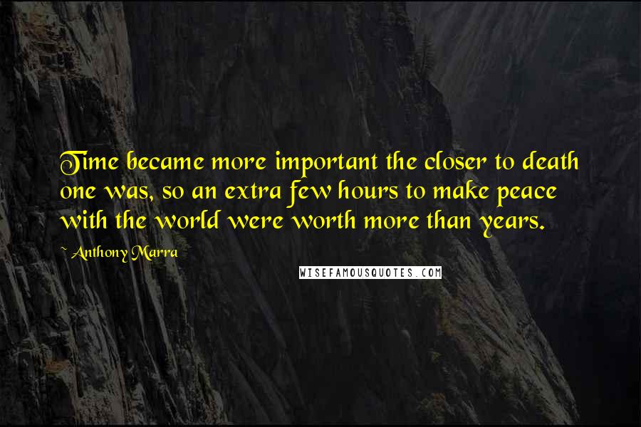 Anthony Marra Quotes: Time became more important the closer to death one was, so an extra few hours to make peace with the world were worth more than years.