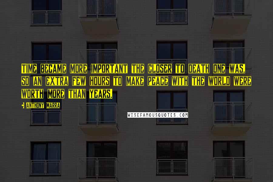 Anthony Marra Quotes: Time became more important the closer to death one was, so an extra few hours to make peace with the world were worth more than years.