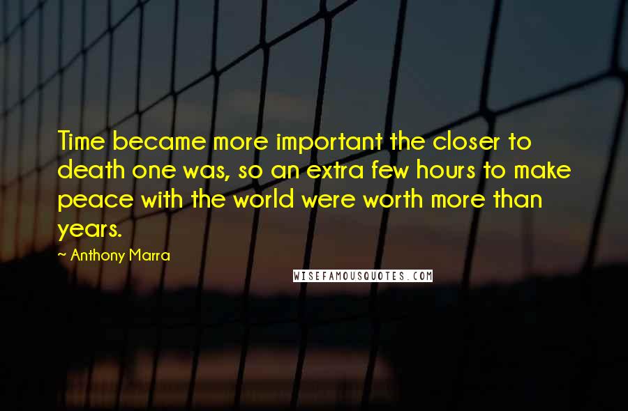 Anthony Marra Quotes: Time became more important the closer to death one was, so an extra few hours to make peace with the world were worth more than years.