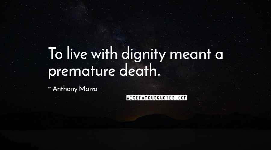 Anthony Marra Quotes: To live with dignity meant a premature death.