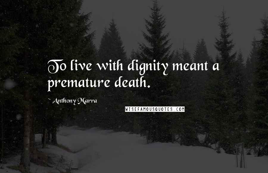 Anthony Marra Quotes: To live with dignity meant a premature death.