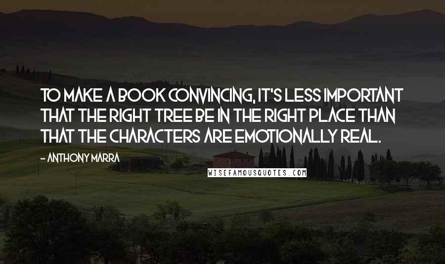 Anthony Marra Quotes: To make a book convincing, it's less important that the right tree be in the right place than that the characters are emotionally real.