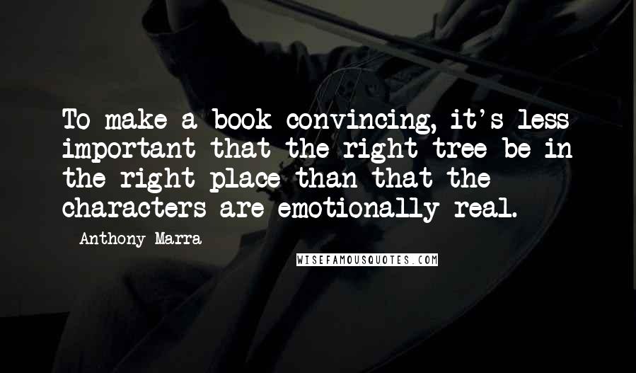 Anthony Marra Quotes: To make a book convincing, it's less important that the right tree be in the right place than that the characters are emotionally real.