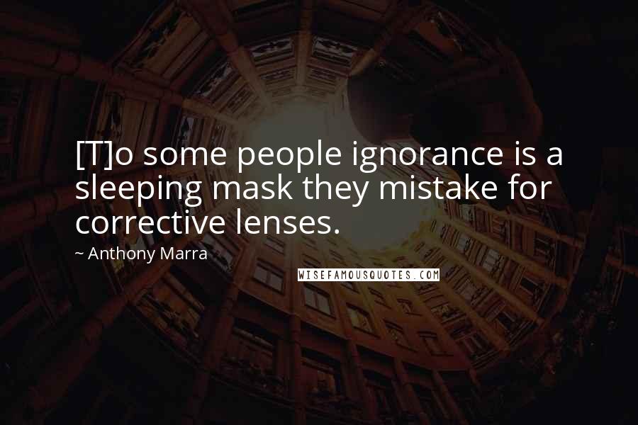 Anthony Marra Quotes: [T]o some people ignorance is a sleeping mask they mistake for corrective lenses.