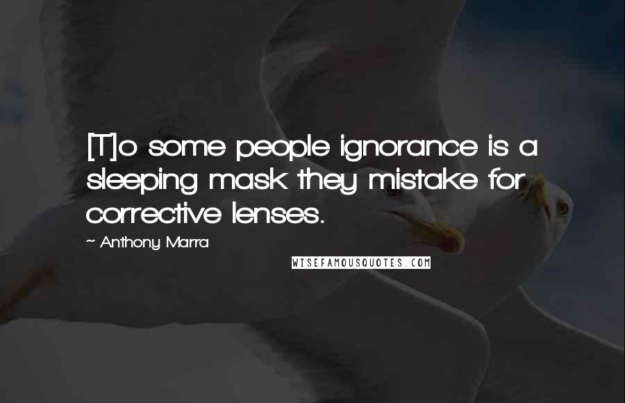 Anthony Marra Quotes: [T]o some people ignorance is a sleeping mask they mistake for corrective lenses.