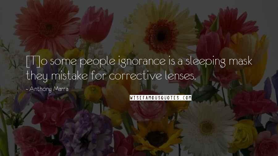 Anthony Marra Quotes: [T]o some people ignorance is a sleeping mask they mistake for corrective lenses.