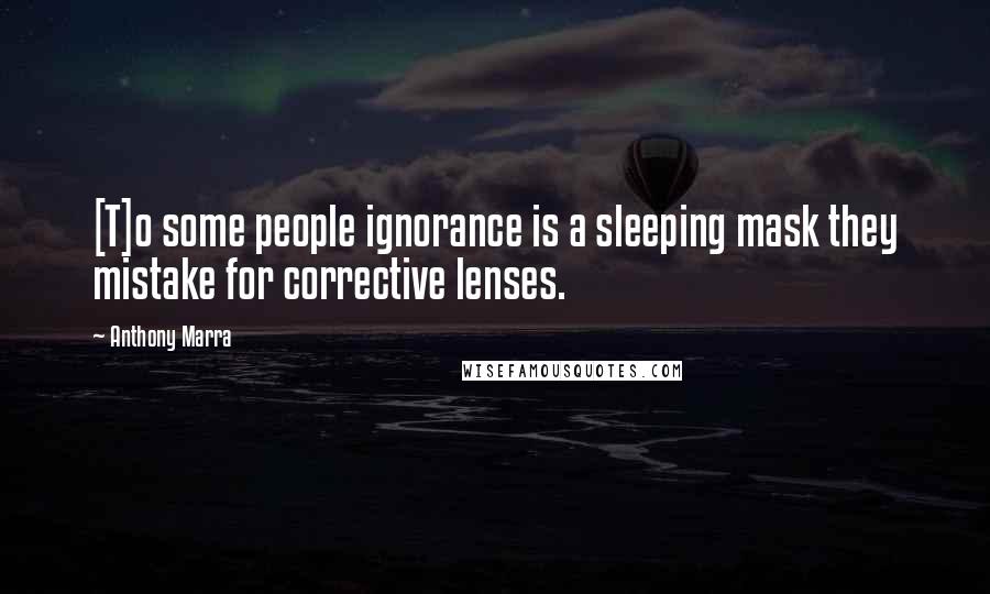 Anthony Marra Quotes: [T]o some people ignorance is a sleeping mask they mistake for corrective lenses.