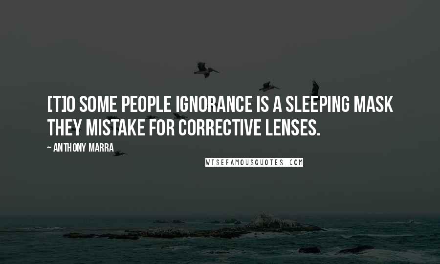 Anthony Marra Quotes: [T]o some people ignorance is a sleeping mask they mistake for corrective lenses.