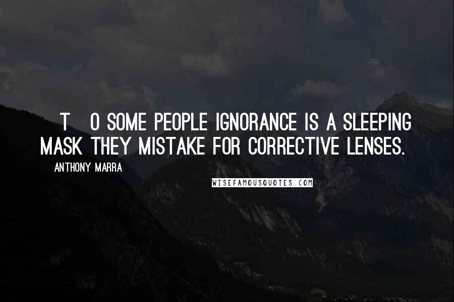 Anthony Marra Quotes: [T]o some people ignorance is a sleeping mask they mistake for corrective lenses.