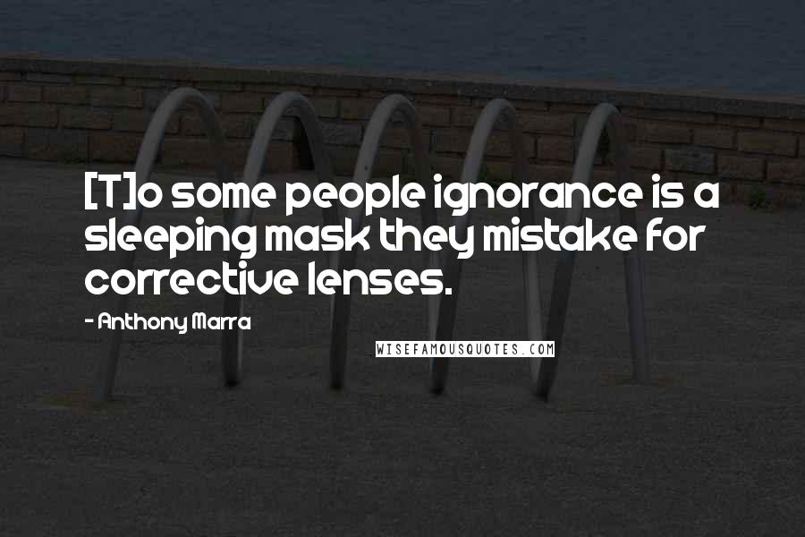 Anthony Marra Quotes: [T]o some people ignorance is a sleeping mask they mistake for corrective lenses.