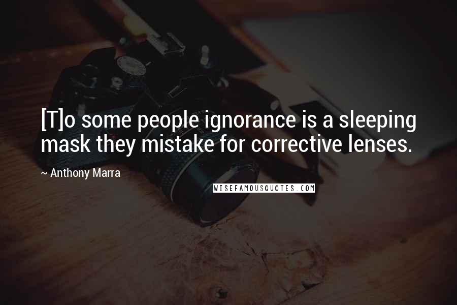 Anthony Marra Quotes: [T]o some people ignorance is a sleeping mask they mistake for corrective lenses.