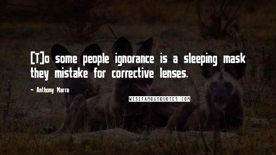 Anthony Marra Quotes: [T]o some people ignorance is a sleeping mask they mistake for corrective lenses.