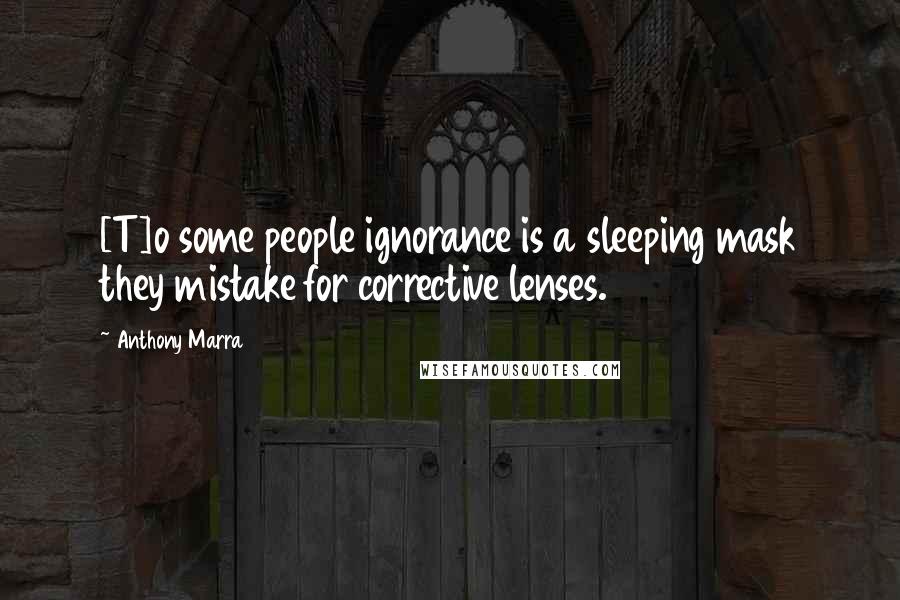 Anthony Marra Quotes: [T]o some people ignorance is a sleeping mask they mistake for corrective lenses.