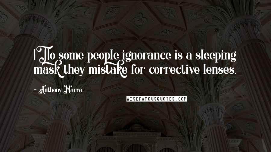 Anthony Marra Quotes: [T]o some people ignorance is a sleeping mask they mistake for corrective lenses.