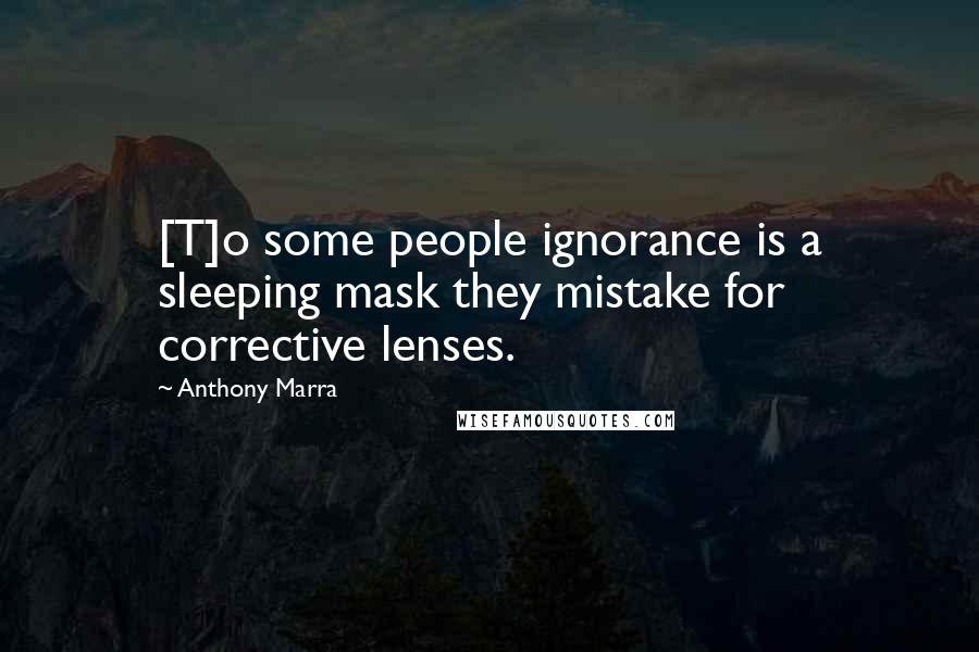 Anthony Marra Quotes: [T]o some people ignorance is a sleeping mask they mistake for corrective lenses.