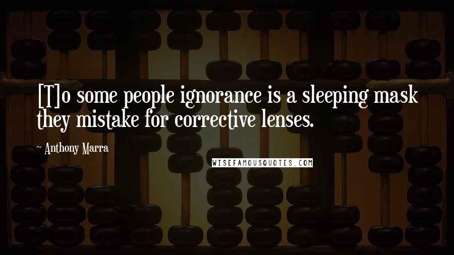 Anthony Marra Quotes: [T]o some people ignorance is a sleeping mask they mistake for corrective lenses.