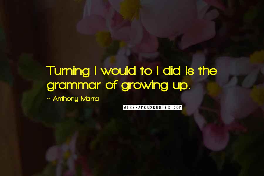 Anthony Marra Quotes: Turning I would to I did is the grammar of growing up.