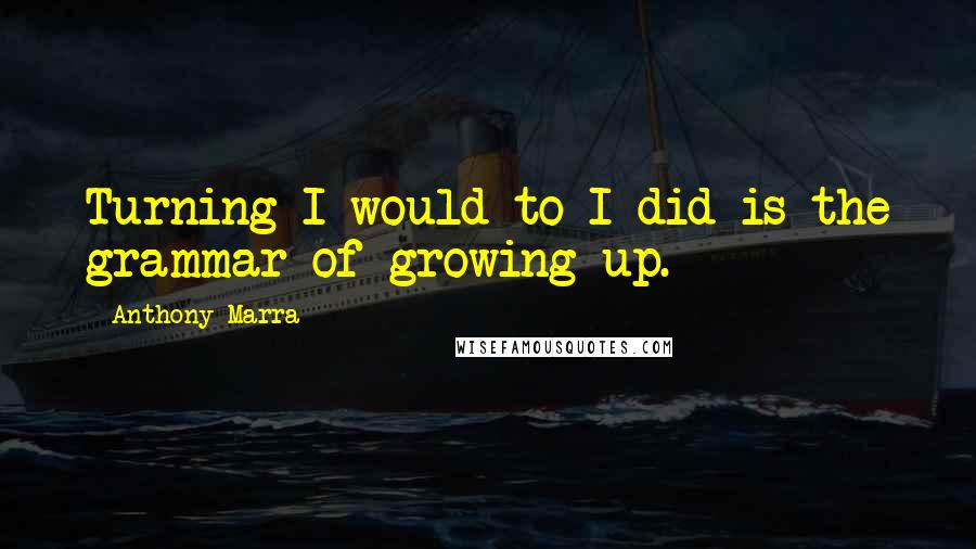 Anthony Marra Quotes: Turning I would to I did is the grammar of growing up.