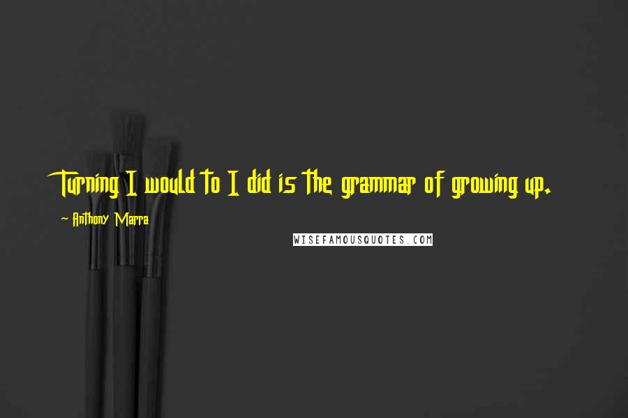 Anthony Marra Quotes: Turning I would to I did is the grammar of growing up.