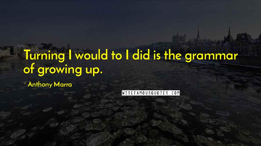 Anthony Marra Quotes: Turning I would to I did is the grammar of growing up.