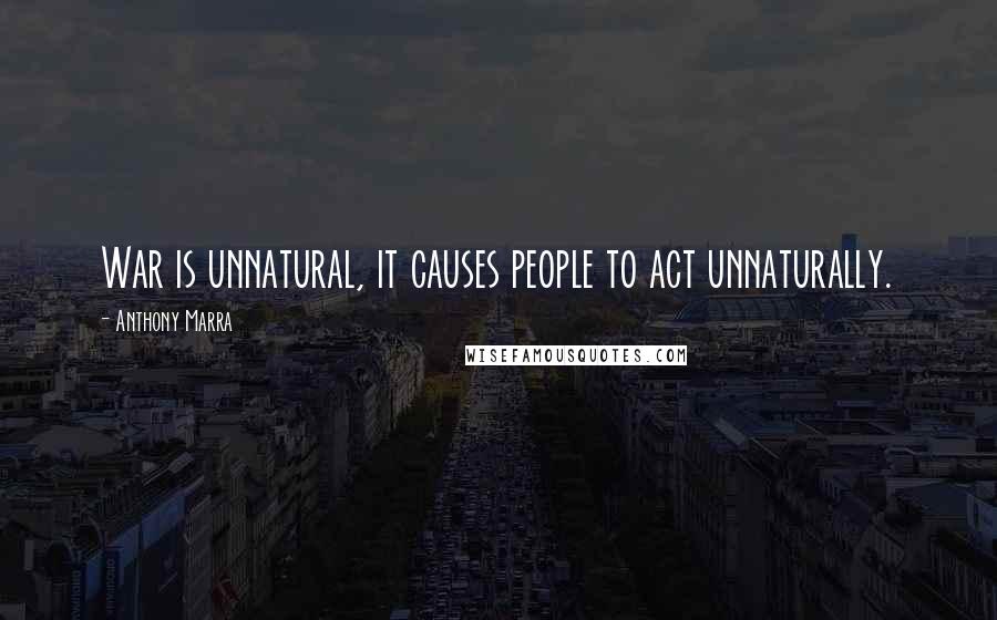 Anthony Marra Quotes: War is unnatural, it causes people to act unnaturally.
