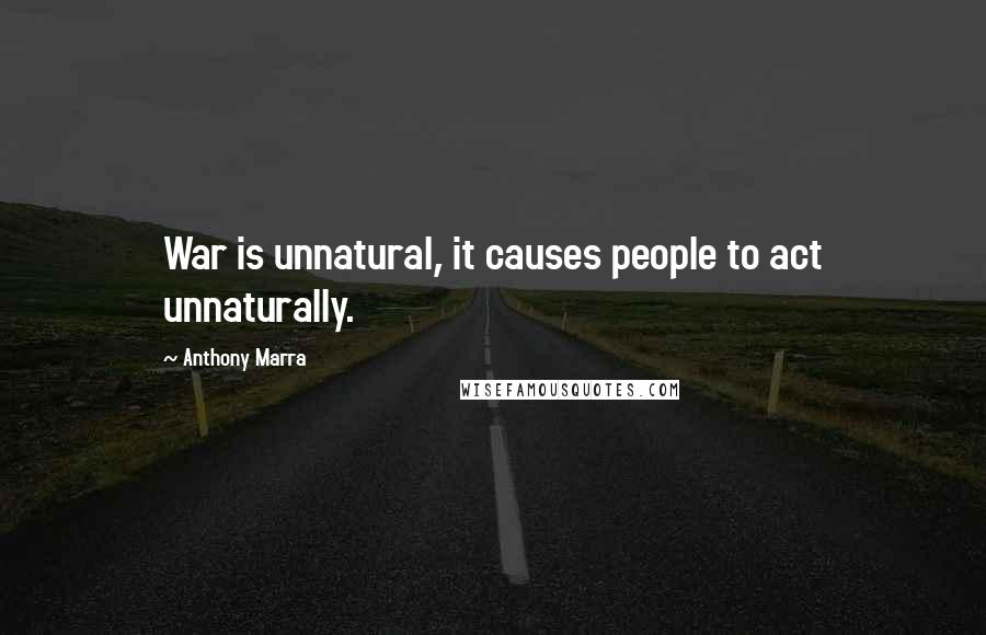 Anthony Marra Quotes: War is unnatural, it causes people to act unnaturally.