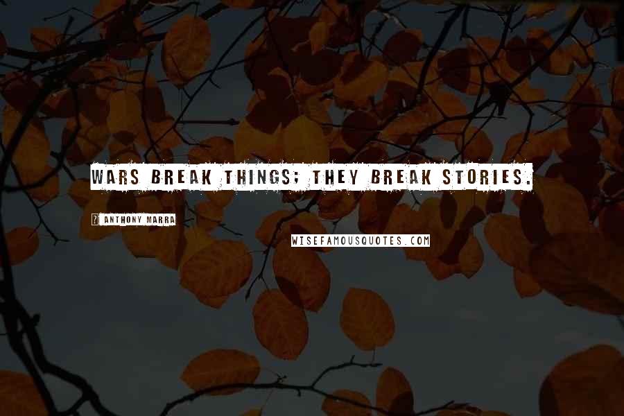 Anthony Marra Quotes: Wars break things; they break stories.