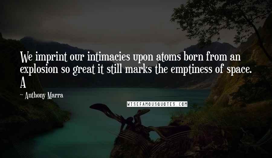 Anthony Marra Quotes: We imprint our intimacies upon atoms born from an explosion so great it still marks the emptiness of space. A