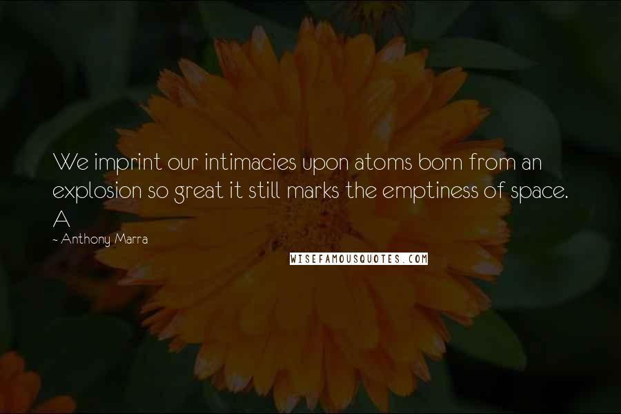 Anthony Marra Quotes: We imprint our intimacies upon atoms born from an explosion so great it still marks the emptiness of space. A