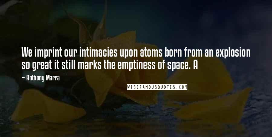 Anthony Marra Quotes: We imprint our intimacies upon atoms born from an explosion so great it still marks the emptiness of space. A