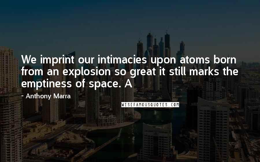 Anthony Marra Quotes: We imprint our intimacies upon atoms born from an explosion so great it still marks the emptiness of space. A