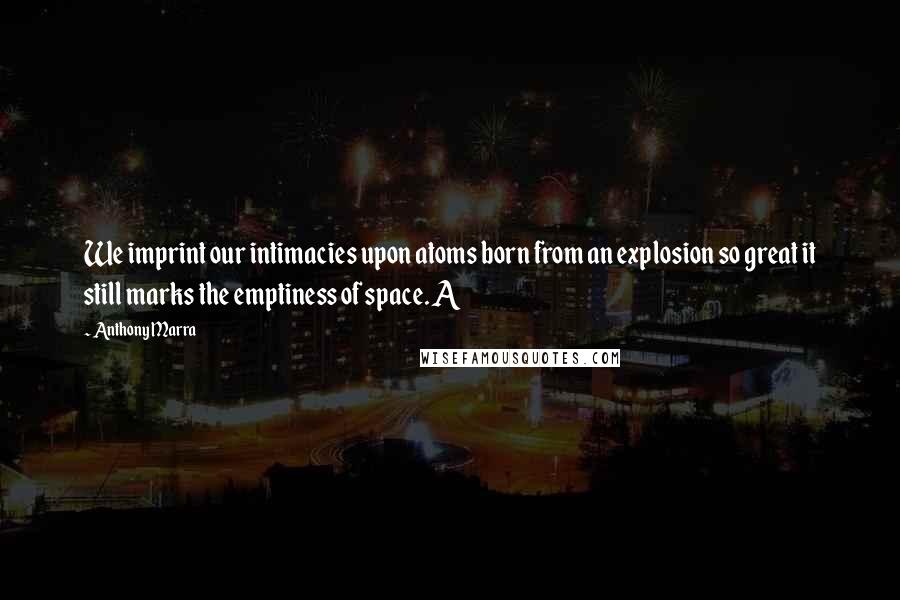 Anthony Marra Quotes: We imprint our intimacies upon atoms born from an explosion so great it still marks the emptiness of space. A