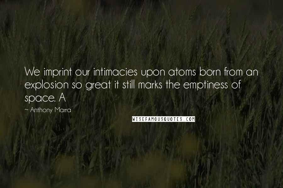 Anthony Marra Quotes: We imprint our intimacies upon atoms born from an explosion so great it still marks the emptiness of space. A