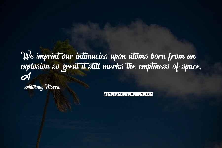 Anthony Marra Quotes: We imprint our intimacies upon atoms born from an explosion so great it still marks the emptiness of space. A