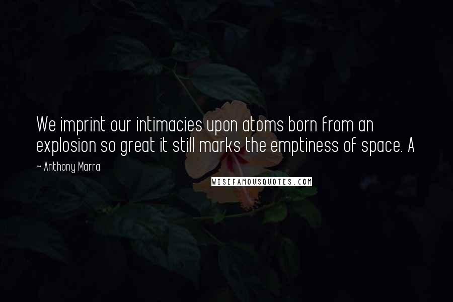 Anthony Marra Quotes: We imprint our intimacies upon atoms born from an explosion so great it still marks the emptiness of space. A
