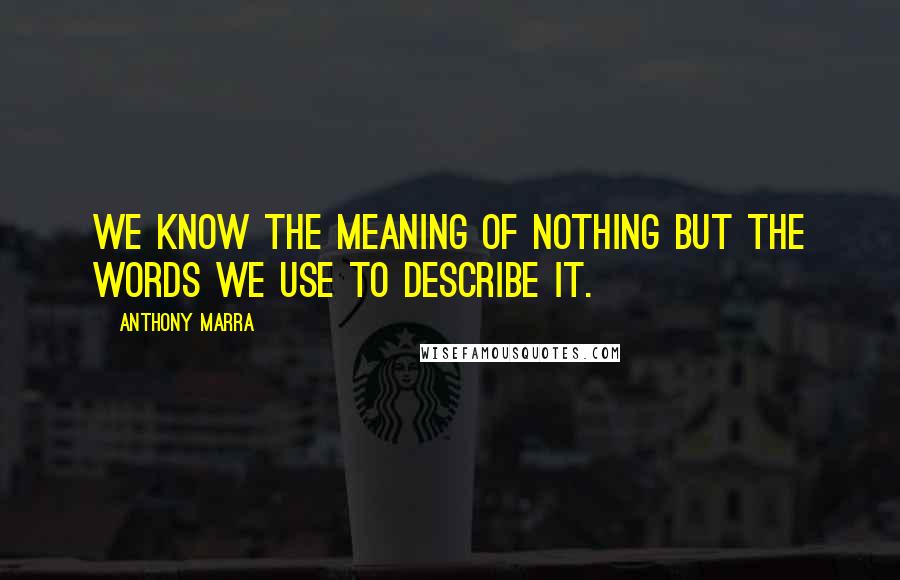 Anthony Marra Quotes: We know the meaning of nothing but the words we use to describe it.