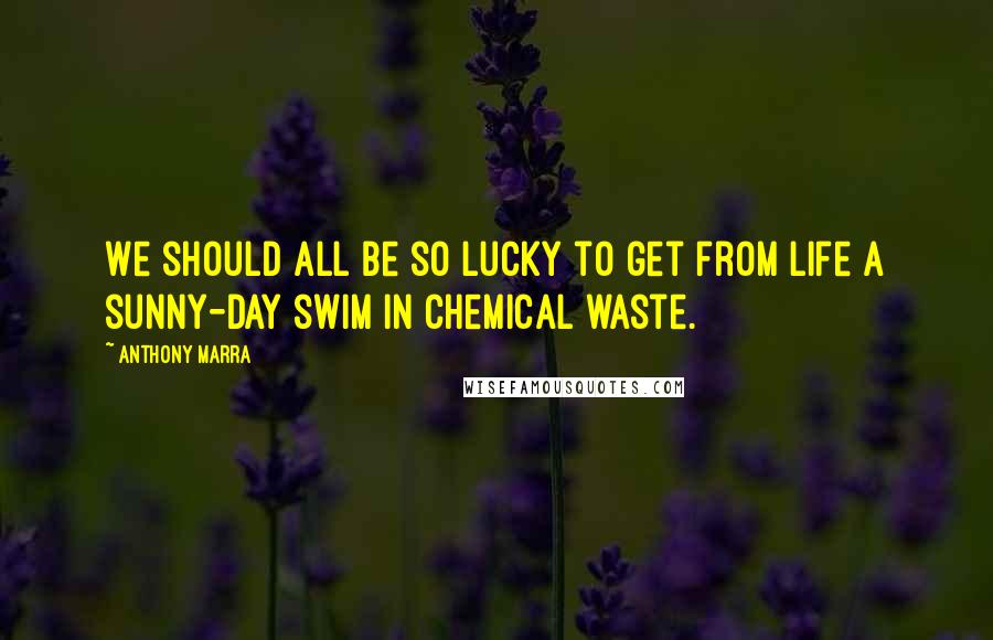 Anthony Marra Quotes: We should all be so lucky to get from life a sunny-day swim in chemical waste.