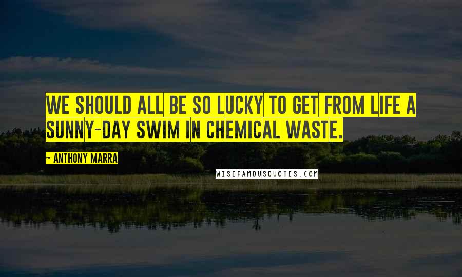 Anthony Marra Quotes: We should all be so lucky to get from life a sunny-day swim in chemical waste.