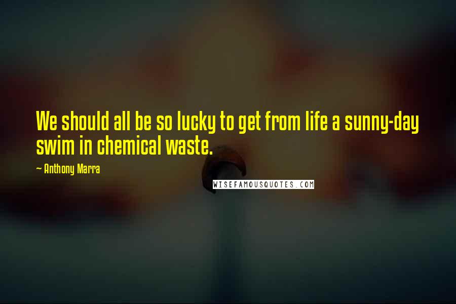 Anthony Marra Quotes: We should all be so lucky to get from life a sunny-day swim in chemical waste.