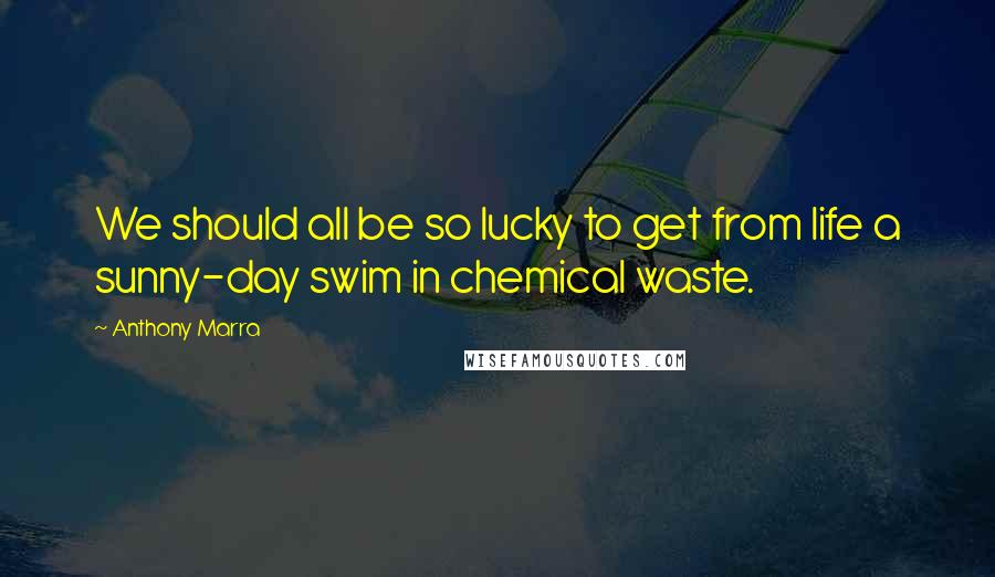 Anthony Marra Quotes: We should all be so lucky to get from life a sunny-day swim in chemical waste.