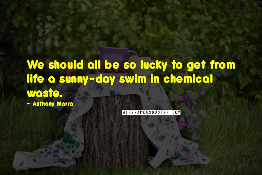 Anthony Marra Quotes: We should all be so lucky to get from life a sunny-day swim in chemical waste.