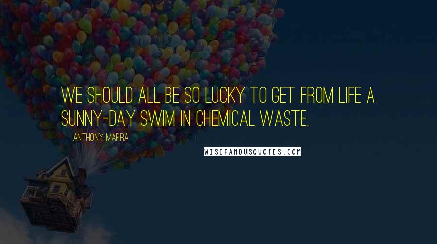 Anthony Marra Quotes: We should all be so lucky to get from life a sunny-day swim in chemical waste.