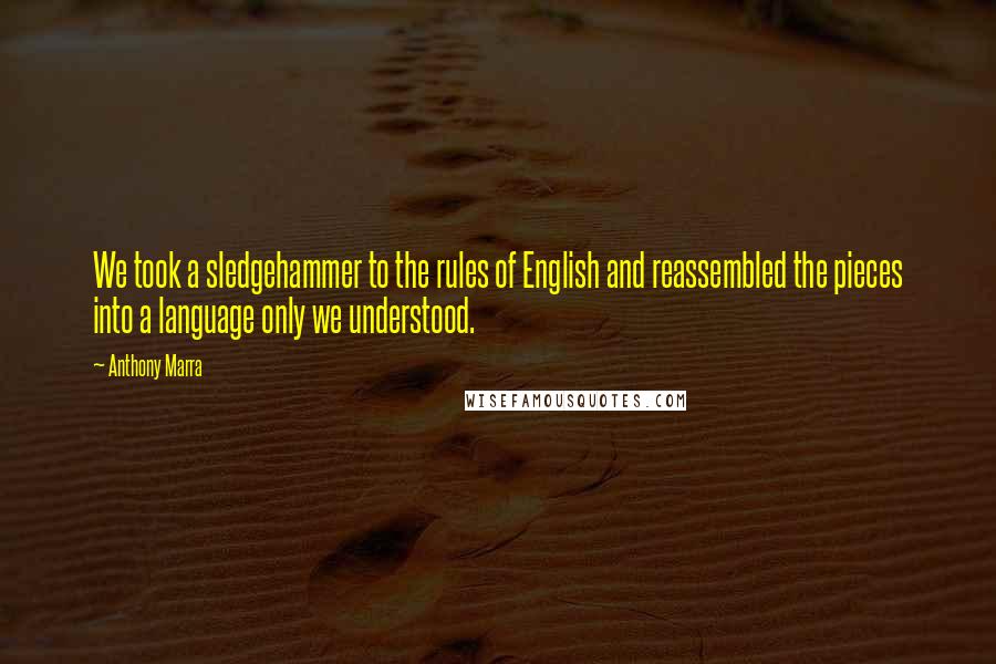 Anthony Marra Quotes: We took a sledgehammer to the rules of English and reassembled the pieces into a language only we understood.